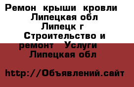 Ремон  крыши, кровли   - Липецкая обл., Липецк г. Строительство и ремонт » Услуги   . Липецкая обл.